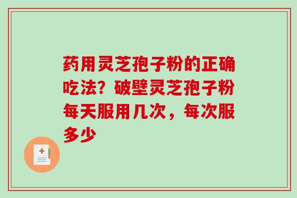 药用灵芝孢子粉的正确吃法？破壁灵芝孢子粉每天服用几次，每次服多少