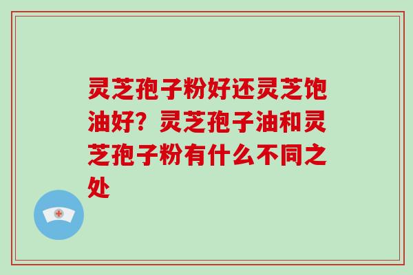 灵芝孢子粉好还灵芝饱油好？灵芝孢子油和灵芝孢子粉有什么不同之处
