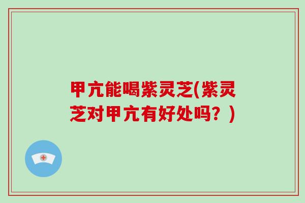 甲亢能喝紫灵芝(紫灵芝对甲亢有好处吗？)