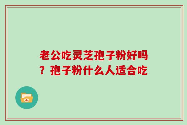 老公吃灵芝孢子粉好吗？孢子粉什么人适合吃