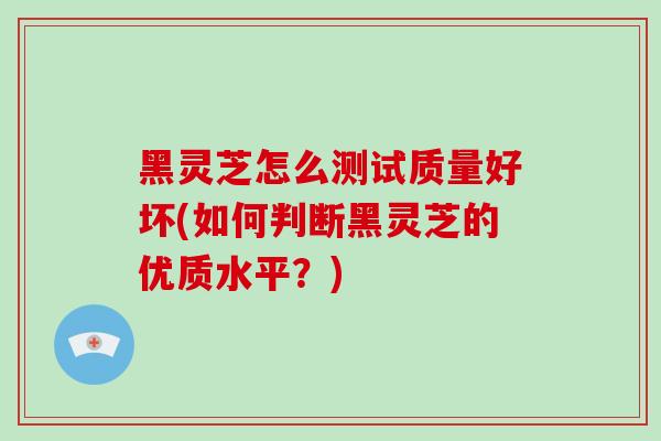 黑灵芝怎么测试质量好坏(如何判断黑灵芝的优质水平？)
