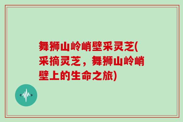 舞狮山岭峭壁采灵芝(采摘灵芝，舞狮山岭峭壁上的生命之旅)