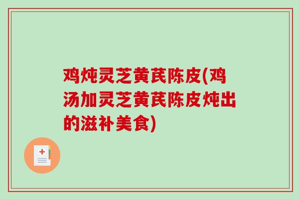鸡炖灵芝黄芪陈皮(鸡汤加灵芝黄芪陈皮炖出的滋补美食)