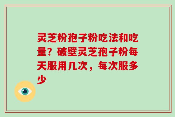 灵芝粉孢子粉吃法和吃量？破壁灵芝孢子粉每天服用几次，每次服多少