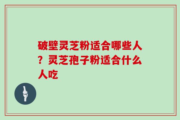 破壁灵芝粉适合哪些人？灵芝孢子粉适合什么人吃