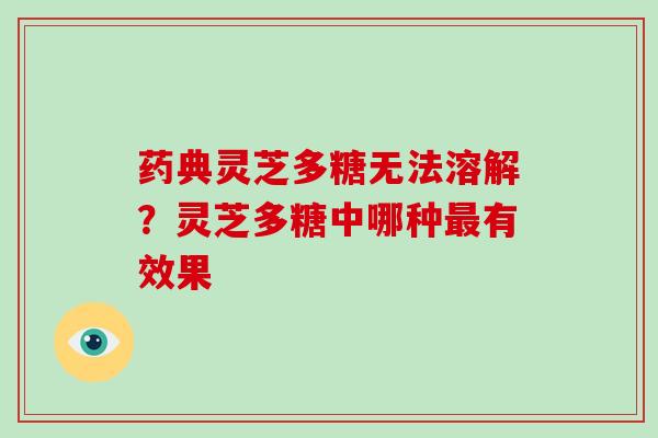 药典灵芝多糖无法溶解？灵芝多糖中哪种有效果