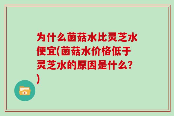 为什么菌菇水比灵芝水便宜(菌菇水价格低于灵芝水的原因是什么？)