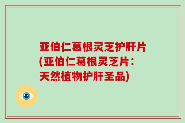 亚伯仁葛根灵芝片(亚伯仁葛根灵芝片：天然植物圣品)