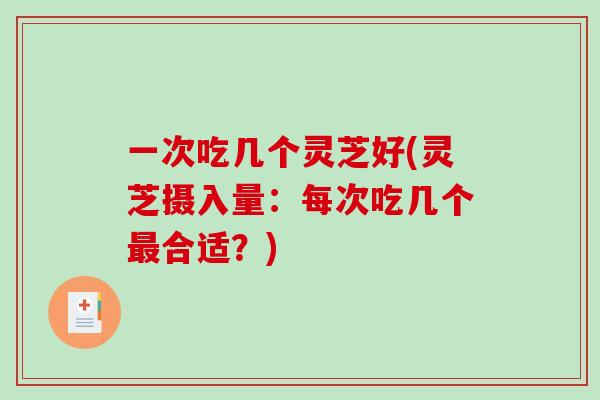 一次吃几个灵芝好(灵芝摄入量：每次吃几个合适？)