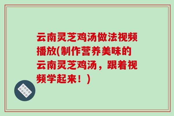 云南灵芝鸡汤做法视频播放(制作营养美味的云南灵芝鸡汤，跟着视频学起来！)
