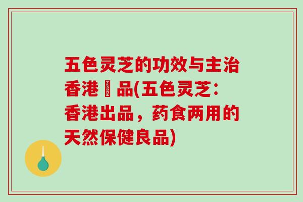 五色灵芝的功效与主香港岀品(五色灵芝：香港出品，药食两用的天然保健良品)