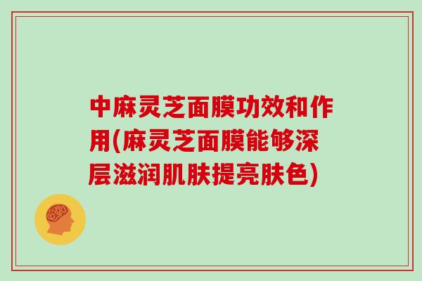 中麻灵芝面膜功效和作用(麻灵芝面膜能够深层滋润提亮肤色)