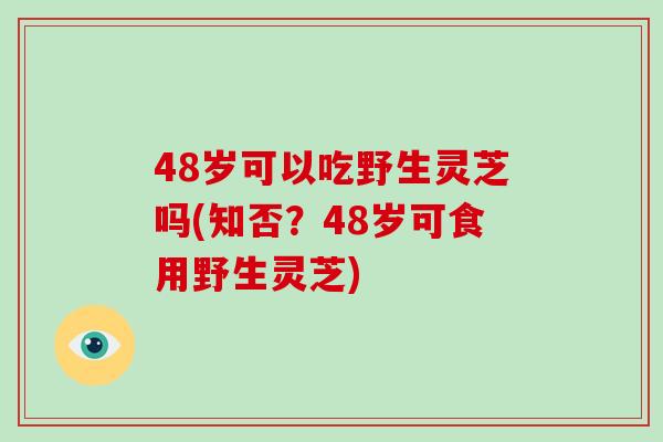 48岁可以吃野生灵芝吗(知否？48岁可食用野生灵芝)
