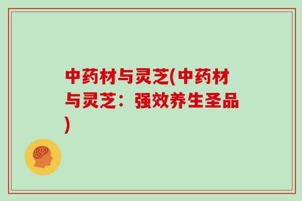 材与灵芝(材与灵芝：强效养生圣品)
