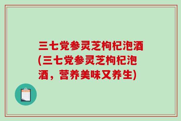 三七党参灵芝枸杞泡酒(三七党参灵芝枸杞泡酒，营养美味又养生)