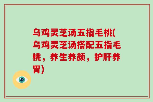 乌鸡灵芝汤五指毛桃(乌鸡灵芝汤搭配五指毛桃，养生养颜，养胃)