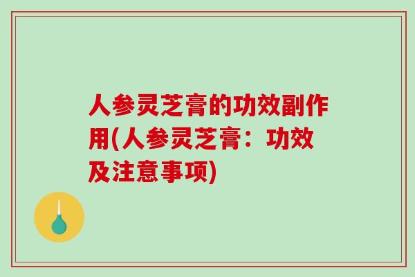 人参灵芝膏的功效副作用(人参灵芝膏：功效及注意事项)