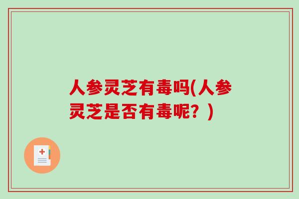 人参灵芝有毒吗(人参灵芝是否有毒呢？)