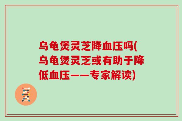 乌龟煲灵芝降吗(乌龟煲灵芝或有助于降低——专家解读)