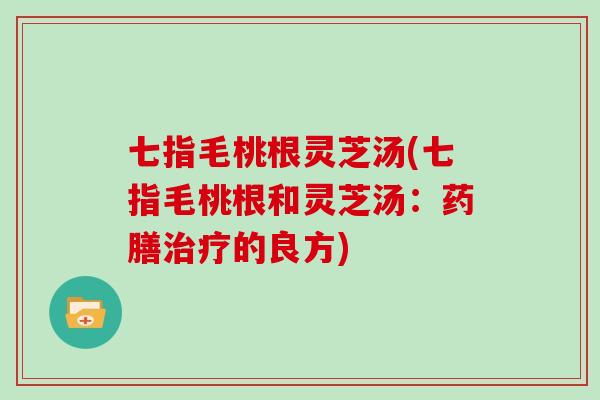 七指毛桃根灵芝汤(七指毛桃根和灵芝汤：药膳的良方)