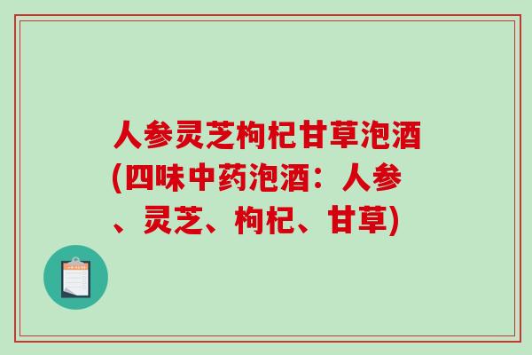 人参灵芝枸杞甘草泡酒(四味泡酒：人参、灵芝、枸杞、甘草)