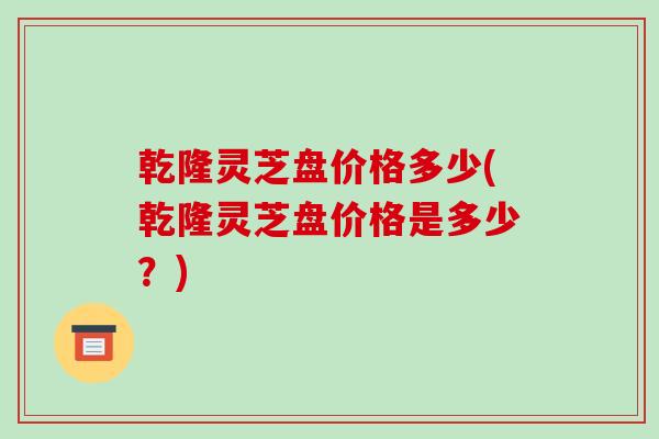 乾隆灵芝盘价格多少(乾隆灵芝盘价格是多少？)