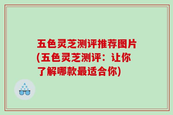 五色灵芝测评推荐图片(五色灵芝测评：让你了解哪款适合你)