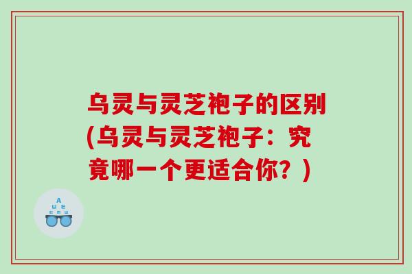 乌灵与灵芝袍子的区别(乌灵与灵芝袍子：究竟哪一个更适合你？)
