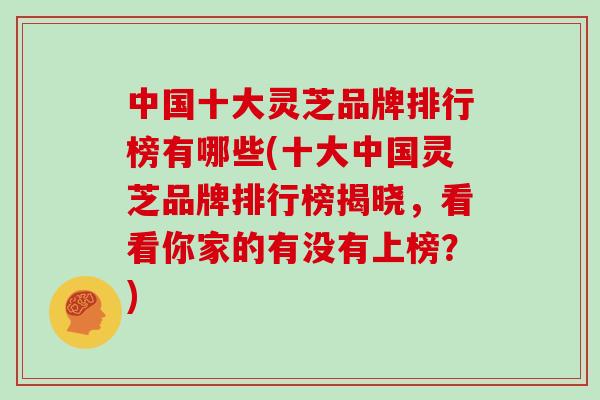 中国十大灵芝品牌排行榜有哪些(十大中国灵芝品牌排行榜揭晓，看看你家的有没有上榜？)