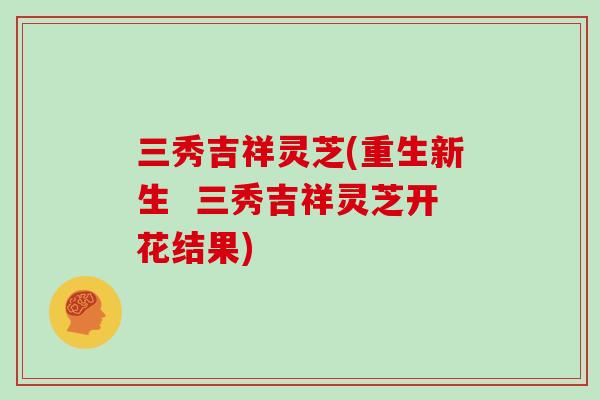 三秀吉祥灵芝(重生新生  三秀吉祥灵芝开花结果)