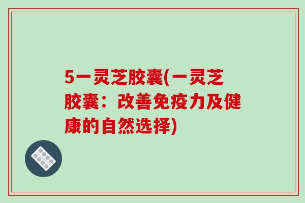 5一灵芝胶囊(一灵芝胶囊：改善免疫力及健康的自然选择)