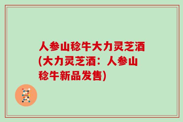 人参山稔牛大力灵芝酒(大力灵芝酒：人参山稔牛新品发售)