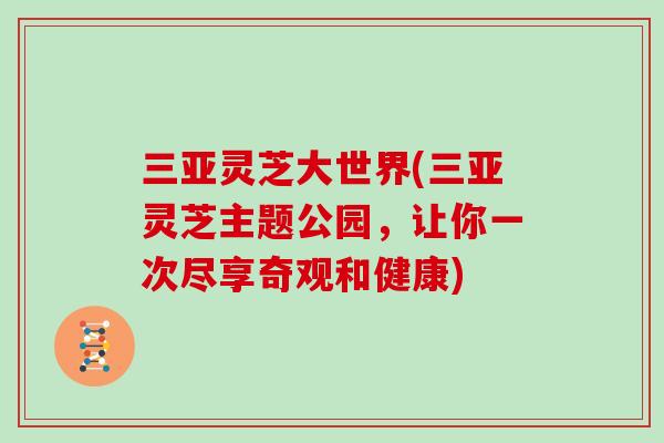 三亚灵芝大世界(三亚灵芝主题公园，让你一次尽享奇观和健康)