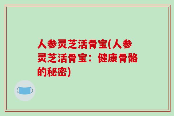 人参灵芝活骨宝(人参灵芝活骨宝：健康骨骼的秘密)