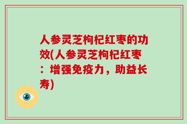 人参灵芝枸杞红枣的功效(人参灵芝枸杞红枣：增强免疫力，助益长寿)
