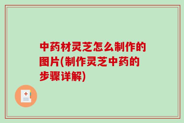 材灵芝怎么制作的图片(制作灵芝的步骤详解)