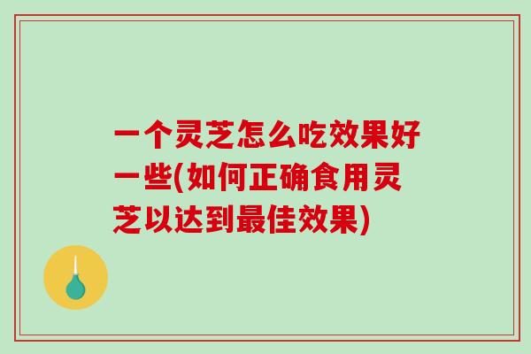 一个灵芝怎么吃效果好一些(如何正确食用灵芝以达到佳效果)