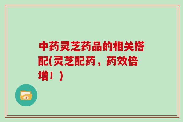 灵芝药品的相关搭配(灵芝配药，倍增！)