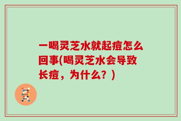一喝灵芝水就起痘怎么回事(喝灵芝水会导致长痘，为什么？)