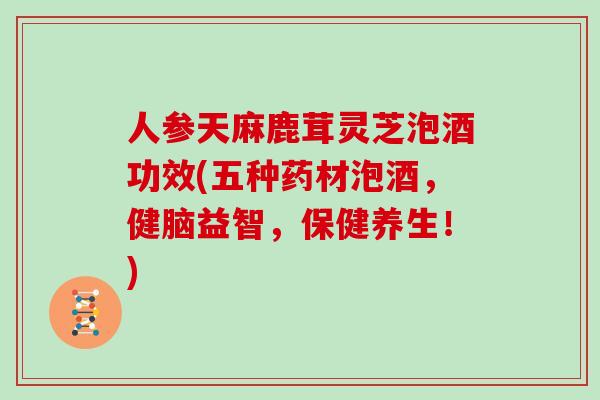 人参天麻鹿茸灵芝泡酒功效(五种药材泡酒，健脑益智，保健养生！)