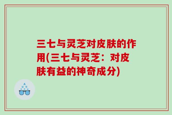 三七与灵芝对的作用(三七与灵芝：对有益的神奇成分)