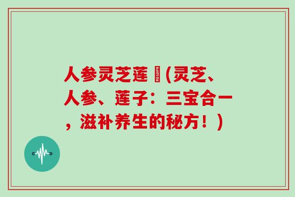 人参灵芝莲萬(灵芝、人参、莲子：三宝合一，滋补养生的秘方！)
