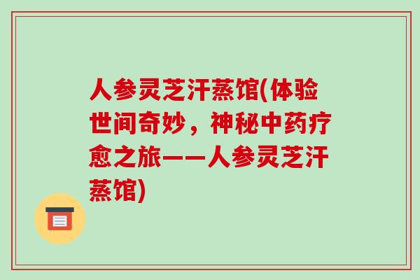 人参灵芝汗蒸馆(体验世间奇妙，神秘疗愈之旅——人参灵芝汗蒸馆)