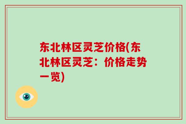 东北林区灵芝价格(东北林区灵芝：价格走势一览)