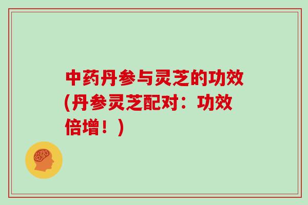 丹参与灵芝的功效(丹参灵芝配对：功效倍增！)