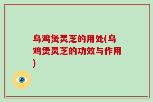 乌鸡煲灵芝的用处(乌鸡煲灵芝的功效与作用)