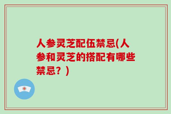 人参灵芝配伍禁忌(人参和灵芝的搭配有哪些禁忌？)