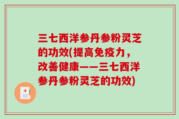 三七西洋参丹参粉灵芝的功效(提高免疫力，改善健康——三七西洋参丹参粉灵芝的功效)