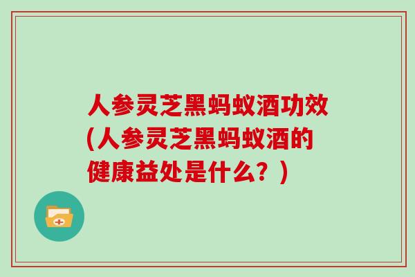 人参灵芝黑蚂蚁酒功效(人参灵芝黑蚂蚁酒的健康益处是什么？)