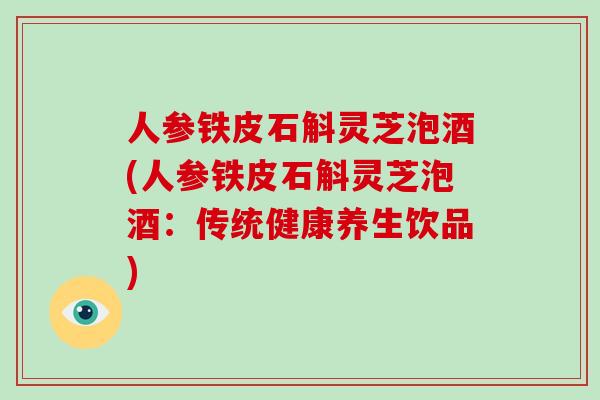 人参铁皮石斛灵芝泡酒(人参铁皮石斛灵芝泡酒：传统健康养生饮品)
